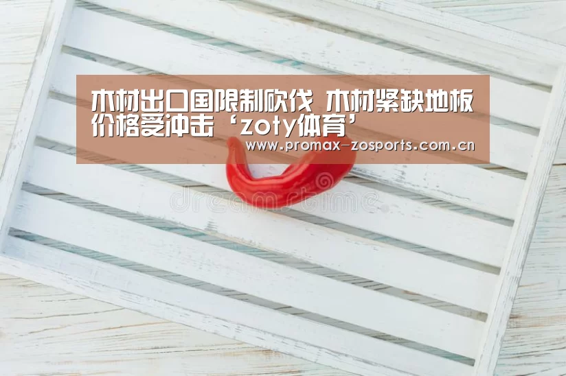 木材出口国限制砍伐 木材紧缺地板价格受冲击‘zoty体育’(图1) 中欧体育官网
