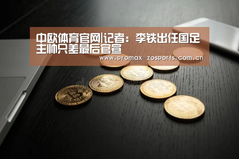 中欧体育官网|记者:李铁出任国足主帅只差最后官宣(图1) zoty体育