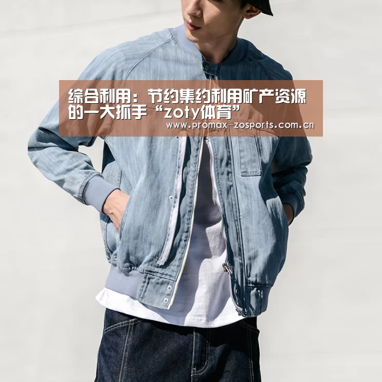 综合利用:节约集约利用矿产资源的一大抓手“zoty体育”(图1) 中欧体育平台