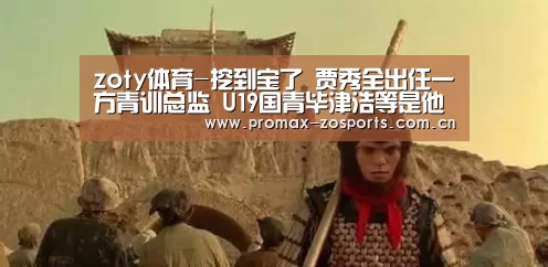 zoty体育-挖到宝了 贾秀全出任一方青训总监 U19国青毕津浩等是他弟子(图4) 中欧体育官网