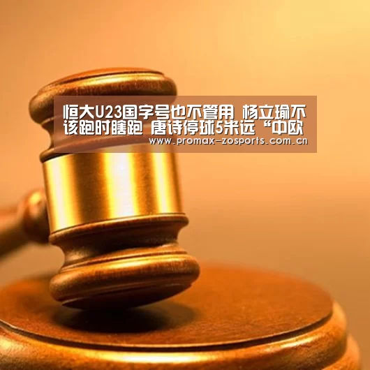 恒大U23国字号也不管用 杨立瑜不该跑时瞎跑 唐诗停球5米远“中欧体育平台”(图1) 中欧体育官网